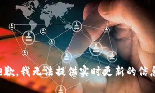抱歉，我无法提供实时更新的信息。