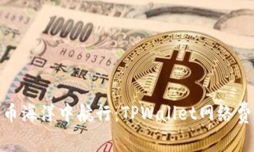 在数字货币海洋中航行：TPWallet网络费用的揭秘