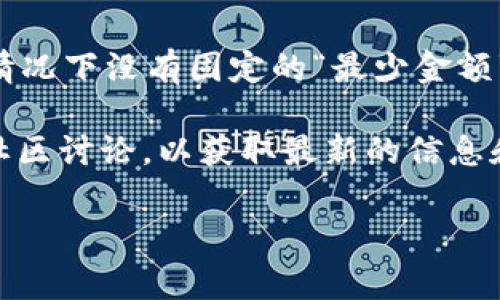 关于以太坊和TP钱包的具体金额，取决于多种因素，比如网络手续费、交易大小和具体的转账操作等，通常情况下没有固定的“最少金额”要求。不过，在进行以太坊交易时，用户在转账前需要考虑网络费用，这些费用会随着网络拥堵程度而变化。

如果你希望了解在TP钱包上进行以太坊交易所需的最少金额，建议直接访问TP钱包的官方网站或相关的社区讨论，以获取最新的信息和建议。同时，确保你的钱包中有足够的ETH以支付交易费。

如果你有其他问题或者需要更详细的解答，欢迎随时告诉我！