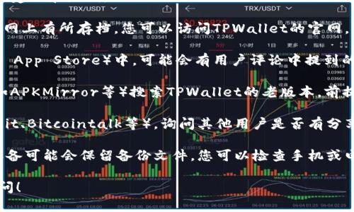 尚未做好该请求的入手，提供您在寻找老版本TPWallet时的建议和路线。

1. **官方网站**：通常，老版本的应用程序会在开发者的官网上有所存档。您可以访问TPWallet的官网，查看是否有“旧版本”或“历史版本”的下载选项。

2. **应用商店**：在一些应用商店（如Google Play或Apple App Store）中，可能会有用户评论中提到的老版本，或者在某些情况下商店可能有提供老版本的选项。

3. **第三方下载站**：注意安全性，从知名第三方下载站（如APKMirror等）搜索TPWallet的老版本，前提是确定该网站的信誉良好，避免下载恶意软件。

4. **社区和论坛**：加入区块链相关的社区或论坛（如Reddit、Bitcointalk等），询问其他用户是否有分享或保留老版本的链接或文件。

5. **备份文件**：如果您之前使用过老版本的TPWallet，设备可能会保留备份文件。您可以检查手机或电脑中是否有旧的安装文件。

希望这些建议能帮到您，如果有进一步的问题，欢迎继续询问！