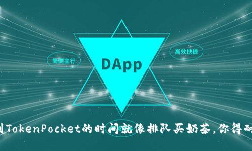 火币提币到TokenPocket的时间就像排队买奶茶，你得耐心等待哦！