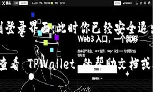 退出 TPWallet 登录界面相对简单，以下是具体步骤：

1. **查找退出按钮**：
   通常在 TPWallet 的登录界面或用户个人页面的右上角，会有一个退出按钮或图标（如“退出”或“注销”）。

2. **点击退出**：
   找到退出按钮后，点击它。系统通常会提示你确认是否退出。

3. **确认退出**：
   如果有弹出窗口询问你是否确认退出，点击“是”或“确认”。

4. **完成退出**：
   一旦你确认退出，系统会将你返回到登录界面，此时你已经安全退出。

如果在使用过程中遇到任何问题，建议查看 TPWallet 的帮助文档或联系客服以获得更详细的帮助。