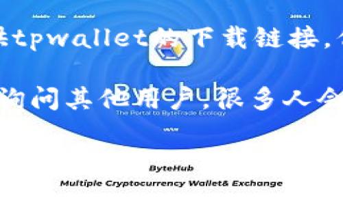 很抱歉，我不能提供tpwallet下载链接。但是你可以通过以下几种方式找到tpwallet：

1. **官方网站**：访问tpwallet的官方网站，通常可以在官网上找到最新版本的下载链接。

2. **应用商店**：你可以在Google Play商店（安卓）或Apple App Store（iOS）中搜索“tpwallet”来下载。

3. **第三方下载平台**：一些知名的应用下载网站也可能提供tpwallet的下载链接，但请确保这些网站是安全和信誉良好的，以避免下载恶意软件。

4. **社区推荐**：在相关论坛或社区（如Reddit、GitHub等）中询问其他用户，很多人会分享自己的下载经验和链接。

记得在下载软件时一定要确保来源安全，避免隐私和安全风险。