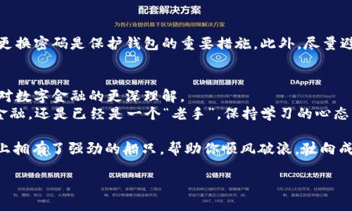   像找回失落的钥匙一样：中行数字钱包密码重置全攻略 / 
 guanjianci 中行数字钱包,密码重置,安全保障,数字金融 /guanjianci 

引言：密码重置的“寻宝”旅程
还记得小时候和小伙伴们一起玩寻宝游戏吗？那个藏在“藏宝图”里的小宝藏仿佛就在眼前，每走一步都充满期待。今天，我们的“寻宝”任务是——中行数字钱包的密码重置！或许你最近也发现，面对一堆复杂的密码，我们的脑袋时常会感到“负荷过重”。不过别担心，重置密码就像在沙滩上寻找独特的贝壳，我们将成为那个幸运的“发现者”。接下来，请跟随我的脚步，揭开这一过程的神秘面纱。

第一步：准备好你的“探险装备”
在开始密码重置之前，我们需要准备一些“探险装备”。首先，你需要确保手边有一部可以上网的手机或电脑。其次，记得将中行数字钱包的注册信息备齐，包括你的手机号码和相关信用卡信息。就像出门旅游前，检查是否带齐所有旅行必需品一样，这些准备工作可是顺利完成密码重置的关键哦！

第二步：轻松导航至“重置密码”页面
接下来，我们将进入数字钱包的奇妙世界。在浏览器中输入中行数字钱包的官网地址，就像是打开那扇通往新世界的大门。点击“登录”按钮，你会看到一个“忘记密码”的选项，别迟疑，直接点击它！
这就像是找到了提示位置的藏宝图，接下来就可以根据系统的提示进行密码重置程序了。

第三步：身份验证，开启“密码重置”通道
在你进入密码重置的舞台之前，期待中的“身份验证”环节则显得格外重要。这是为了确保每一位“探险者”在此过程中的身份真实可靠。你需要输入一些关键信息，比如你的注册手机号或者身份证号。
这一过程可能会让人略感紧张，仿佛在解锁神秘古堡的大门，但别担心，只要你记得这些信息，就一定能顺利通过！想象一下，想要潜入“数字金融”的秘境，必须有一个神秘的护照，而身份验证就是你通向宝藏的通行证！

第四步：设置新密码，开启新篇章
终于，我们来到了重置密码的高潮部分——设置新密码！在此之前，我必须提醒你，不要选择那些简单如“123456”或“happy2021”的密码，这简直就是把自己的财富送给了“不速之客”。选择一个包含字母、数字和特殊符号的组合，尽量使其独一无二。
设想一下，你正在为你的原始宝藏制作一个稳固的密码箱，保护你辛辛苦苦得来的财富不再被别人轻易拿走。谨慎的选择会让你在这个数字时代的旅程中走得更远更远！

第五步：确认与重启
成功设置新密码后，系统会提示你确认。别着急，花点时间仔细检查一遍，确保你的新密码符合密码规范，又不失独特性。一旦确认无误，点击“确定”按钮，这一刻仿佛是一颗星星在夜空中闪烁，代表着你对数字钱包新生活的开启！

第六步：再次登录，检验成果
没什么比再次登录以检验你所付出努力的成果更令人期待的了。用你的新密码登录，倘若页面顺利打开，恭喜，你成功了！
如同在觅宝过程中挖到了珍贵的宝物，不妨高兴一下，给自己一个赞！谁说擦肩而过不是生活的小乐趣呢，今天你就是那个找到了宝藏的幸运儿！

小贴士：安全使用数字钱包的“智慧小语”
在这里，我想给大家分享一些安全使用数字钱包的小秘诀。生活中，我们都可能有些“小烦恼”，可是在财务安全方面，千万不要掉以轻心。我们可以借用“一位好朋友”的话：保持更新，定期更换密码是保护钱包的重要措施。此外，尽量避免在公共Wi-Fi的环境下进行涉及金融操作，这就好比是让你的小船在暴风雨的海面上航行一样，隐患重重。在这瞬息万变的网络时代，保护好自己的财富，才能无忧无虑的享受每一天！

总结
在这个充满挑战与机遇的数字时代，密码重置也许看似简单，但其中的每一步都充满了细微信息和安全隐患。通过今天的密码重置指南，你不仅能轻松恢复使用中行数字钱包，还能获得对数字金融的更深理解。
不要忘了，总是在这个神秘的“数字海洋”中，保持好奇心和探索精神，加上必要的安全意识，你就能像海盗找到隐藏的宝藏一样，尽情探索，收获富足的经验与财富。不论你是刚接触数字金融，还是已经是一个“老手”，保持学习的心态，让我们一起在这个数字世界中，乘风破浪！ 

所以，准备好了吗？让我们一起出发，探索这片广袤的“数字海洋”，无论前方会有多少“风浪”，只要掌握正确的方法，每一步都能走得更稳、更远。毕竟，找到专业的指导和支持，就像在海洋上拥有了强劲的船只，帮助你顺风破浪，驶向成功的彼岸！

最后，记得在这条数字金融的旅程中，不时回头看看自己的“宝藏”，并且与他人分享你的小故事和小经验，让我们一起构建一个更加安全、便捷的数字生活！