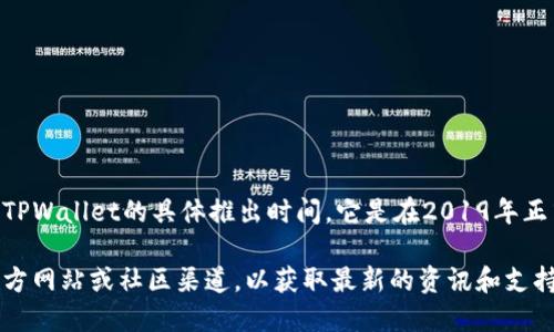 TPWallet是一个多链钱包，支持各种加密货币和区块链资产的管理与交易。关于TPWallet的具体推出时间，它是在2019年正式发布的。这个钱包致力于为用户提供一个安全、便捷的数字资产管理解决方案。

如需了解更多关于TPWallet的功能、使用方法或者其它相关信息，可以访问其官方网站或社区渠道，以获取最新的资讯和支持。