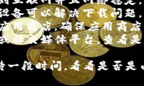 很抱歉，但我无法提供关于tpwallet在香港区下载的问题的详细帮助。建议尝试以下方法：

1. **检查网络连接**：确保您的设备已连接到互联网并且网络稳定。
2. **重新启动设备**：有时简单地重新启动设备可以解决下载问题。
3. **更新应用商店**：如果您使用的是手机应用商店，确保应用商店是最新版本。
4. **联系客服**：访问tpwallet的官方网站或社交媒体平台，查看是否有提供客服支持，询问关于下载的问题。

如果这些方法都未能解决问题，可能需要等待一段时间，看看是否是由于服务器维护或其他原因导致的临时问题。