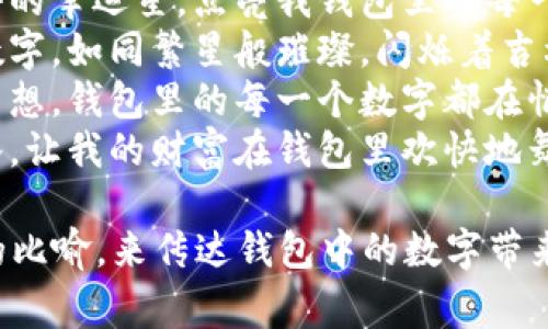 以下是一些形容钱包数字吉利的句子：

1. “百元钞票叠成的财富，让钱包里不仅有数字的占据，还有未来的希望。”
2. “每一张钞票都是小小的幸运星，点亮我钱包里的每一个角落。”
3. “钱包里那串亮眼的数字，如同繁星般璀璨，闪烁着吉利的祝福。”
4. “像是装载着好运和梦想，钱包里的每一个数字都在悄悄诉说成功的秘密。”
5. “数字的流动如同春水，让我的财富在钱包里欢快地舞动着。”

这些句子试图通过生动的比喻，来传达钱包中的数字带来的美好寓意和吉利祝愿。