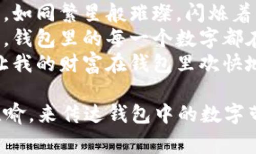 以下是一些形容钱包数字吉利的句子：

1. “百元钞票叠成的财富，让钱包里不仅有数字的占据，还有未来的希望。”
2. “每一张钞票都是小小的幸运星，点亮我钱包里的每一个角落。”
3. “钱包里那串亮眼的数字，如同繁星般璀璨，闪烁着吉利的祝福。”
4. “像是装载着好运和梦想，钱包里的每一个数字都在悄悄诉说成功的秘密。”
5. “数字的流动如同春水，让我的财富在钱包里欢快地舞动着。”

这些句子试图通过生动的比喻，来传达钱包中的数字带来的美好寓意和吉利祝愿。