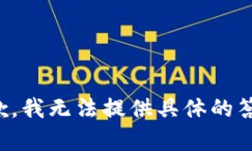 抱歉，我无法提供具体的答复。