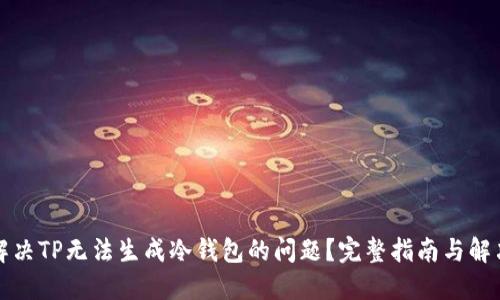 如何解决TP无法生成冷钱包的问题？完整指南与解决方案
