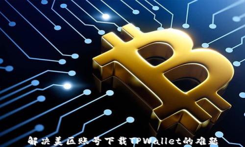 
解决美区账号下载TPWallet的难题